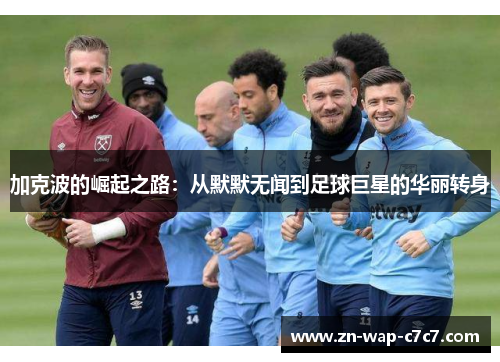 加克波的崛起之路：从默默无闻到足球巨星的华丽转身