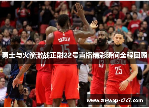 勇士与火箭激战正酣22号直播精彩瞬间全程回顾