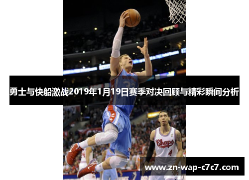 勇士与快船激战2019年1月19日赛季对决回顾与精彩瞬间分析