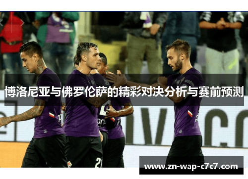 博洛尼亚与佛罗伦萨的精彩对决分析与赛前预测