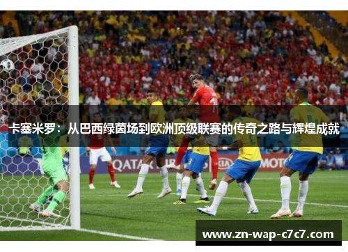 卡塞米罗：从巴西绿茵场到欧洲顶级联赛的传奇之路与辉煌成就