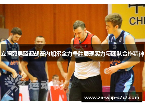 立陶宛男篮迎战塞内加尔全力争胜展现实力与团队合作精神