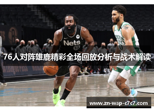 76人对阵雄鹿精彩全场回放分析与战术解读